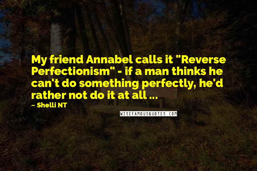 Shelli NT quotes: My friend Annabel calls it "Reverse Perfectionism" - if a man thinks he can't do something perfectly, he'd rather not do it at all ...
