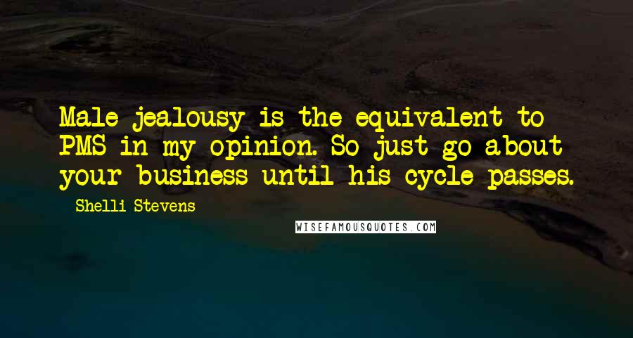 Shelli Stevens quotes: Male jealousy is the equivalent to PMS in my opinion. So just go about your business until his cycle passes.