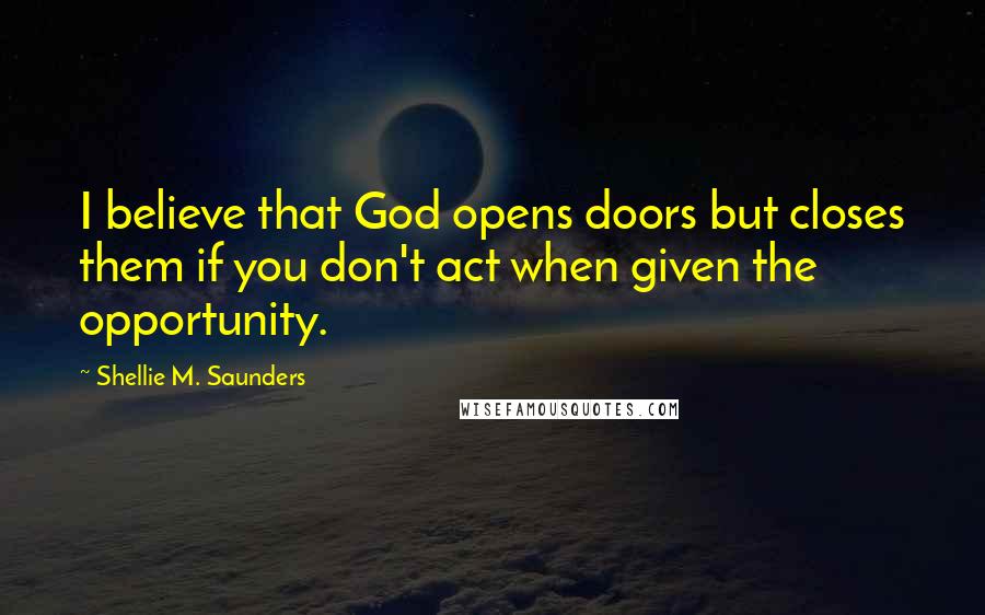 Shellie M. Saunders quotes: I believe that God opens doors but closes them if you don't act when given the opportunity.
