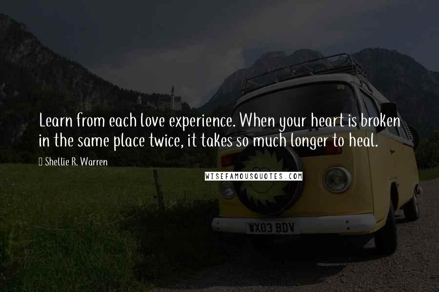Shellie R. Warren quotes: Learn from each love experience. When your heart is broken in the same place twice, it takes so much longer to heal.