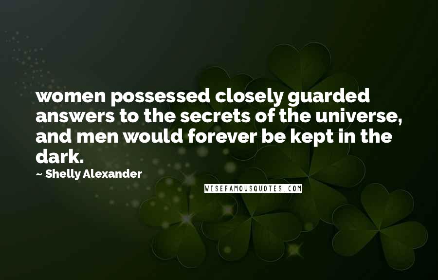 Shelly Alexander quotes: women possessed closely guarded answers to the secrets of the universe, and men would forever be kept in the dark.