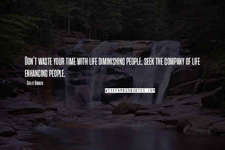 Shelly Branch quotes: Don't waste your time with life diminishing people, seek the company of life enhancing people.