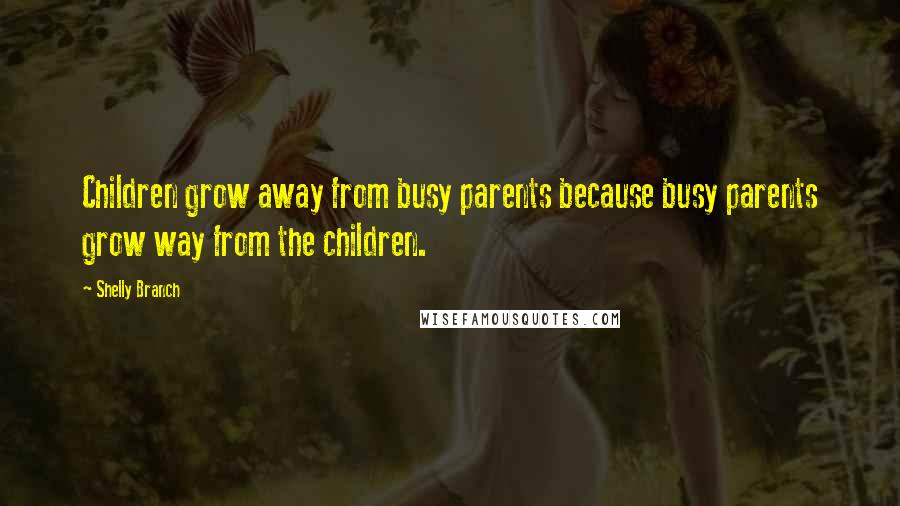 Shelly Branch quotes: Children grow away from busy parents because busy parents grow way from the children.