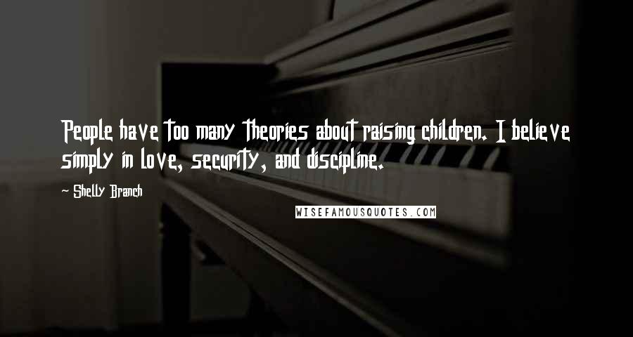 Shelly Branch quotes: People have too many theories about raising children. I believe simply in love, security, and discipline.