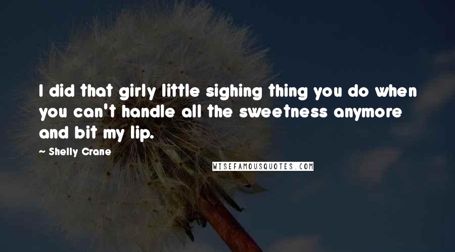 Shelly Crane quotes: I did that girly little sighing thing you do when you can't handle all the sweetness anymore and bit my lip.