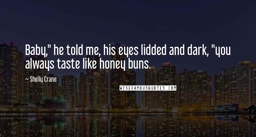 Shelly Crane quotes: Baby," he told me, his eyes lidded and dark, "you always taste like honey buns.