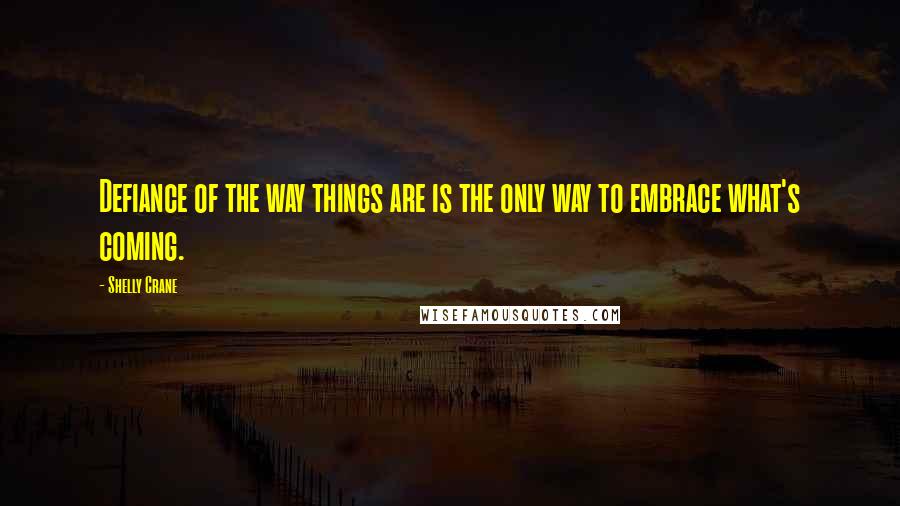 Shelly Crane quotes: Defiance of the way things are is the only way to embrace what's coming.