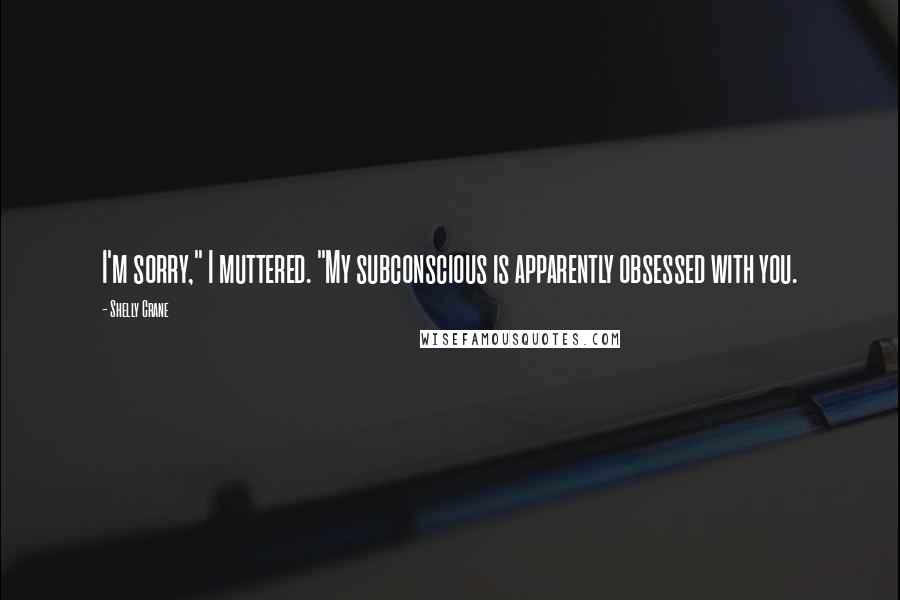 Shelly Crane quotes: I'm sorry," I muttered. "My subconscious is apparently obsessed with you.