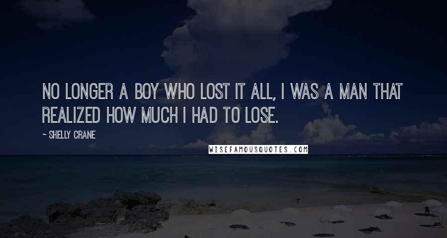 Shelly Crane quotes: No longer a boy who lost it all, I was a man that realized how much I had to lose.