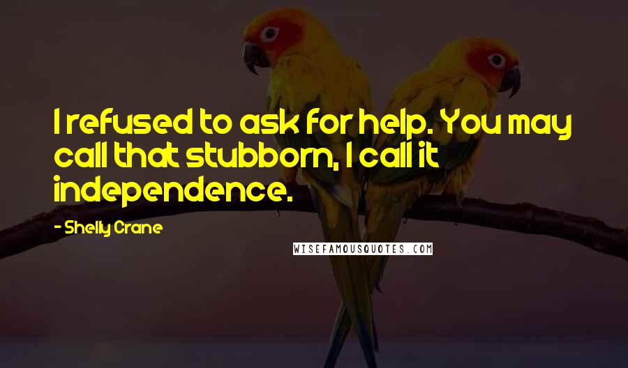 Shelly Crane quotes: I refused to ask for help. You may call that stubborn, I call it independence.