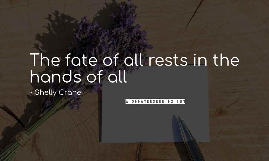 Shelly Crane quotes: The fate of all rests in the hands of all