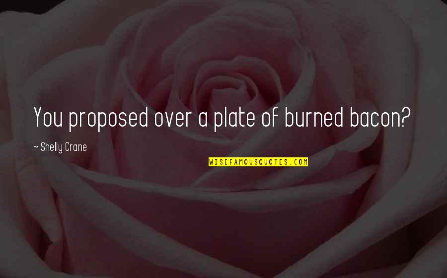 Shelly Crane Quotes By Shelly Crane: You proposed over a plate of burned bacon? Shelly Crane Quotes By Shelly Crane: You proposed over a plate of burned bacon?
