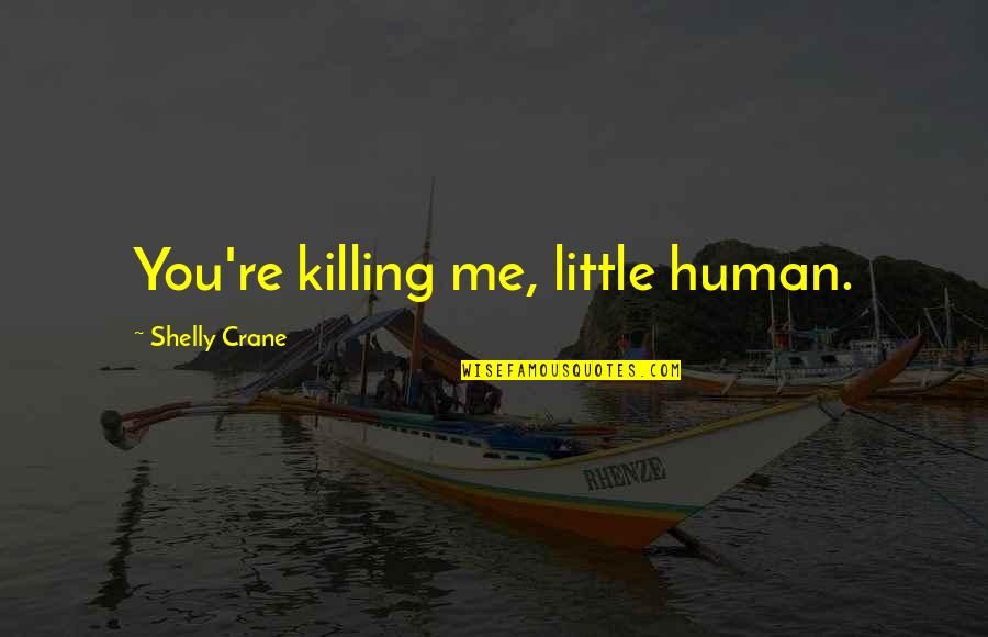 Shelly Crane Quotes By Shelly Crane: You're killing me, little human. Shelly Crane Quotes By Shelly Crane: You're killing me, little human.