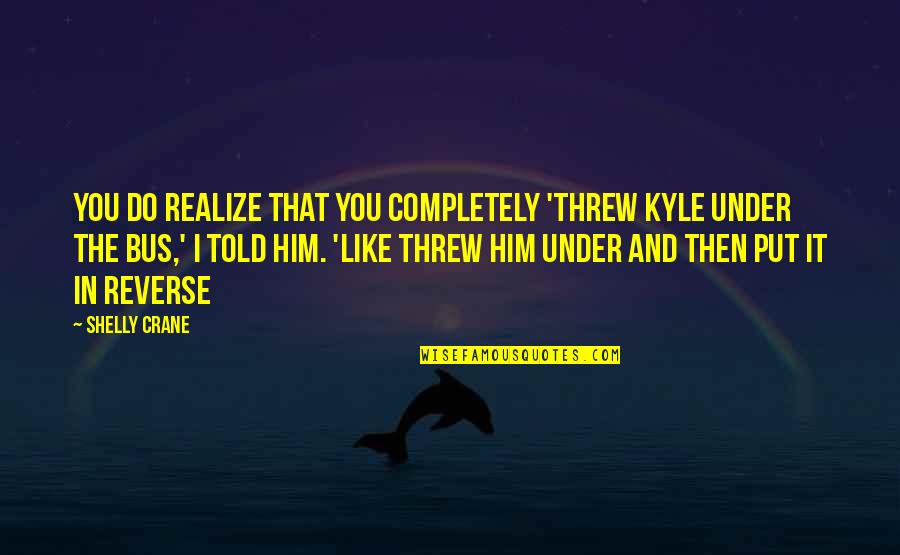 Shelly Crane Quotes By Shelly Crane: You do realize that you completely 'threw Kyle Shelly Crane Quotes By Shelly Crane: You do realize that you completely 'threw Kyle