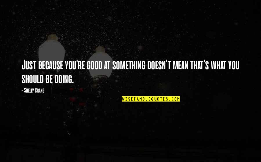 Shelly Crane Quotes By Shelly Crane: Just because you're good at something doesn't mean