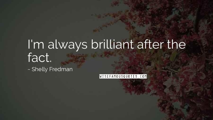 Shelly Fredman quotes: I'm always brilliant after the fact.