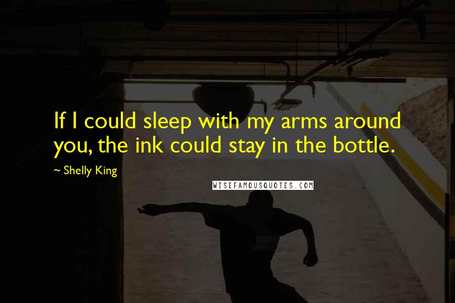 Shelly King quotes: If I could sleep with my arms around you, the ink could stay in the bottle.