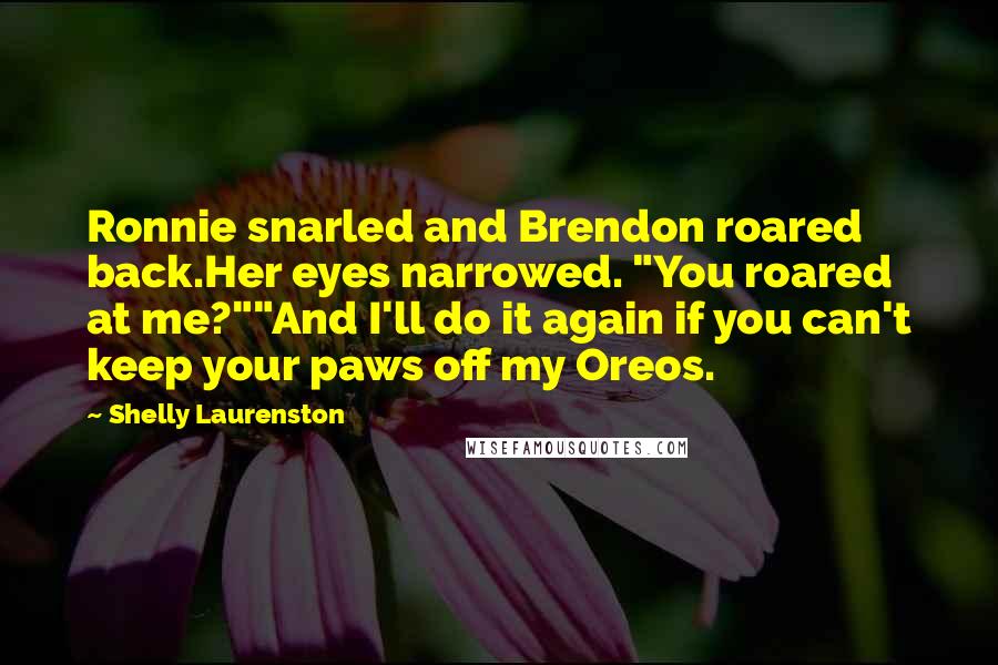 Shelly Laurenston quotes: Ronnie snarled and Brendon roared back.Her eyes narrowed. "You roared at me?""And I'll do it again if you can't keep your paws off my Oreos.