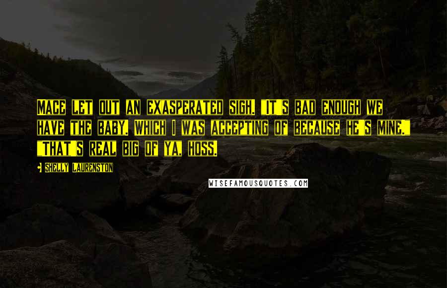 Shelly Laurenston quotes: Mace let out an exasperated sigh. "It's bad enough we have the baby. Which I was accepting of because he's mine." "That's real big of ya, hoss.