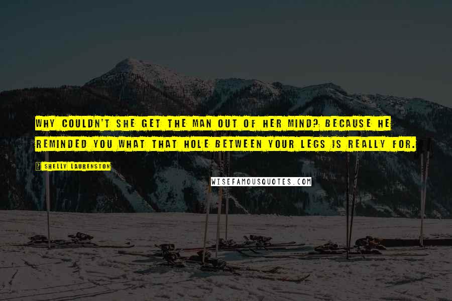 Shelly Laurenston quotes: Why couldn't she get the man out of her mind? Because he reminded you what that hole between your legs is really for.