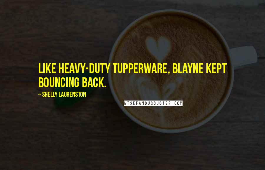 Shelly Laurenston quotes: Like heavy-duty Tupperware, Blayne kept bouncing back.