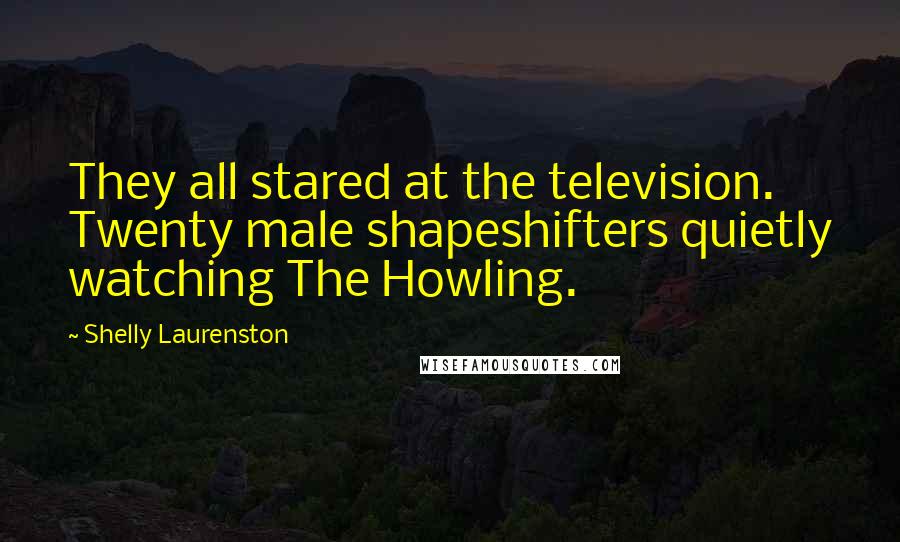 Shelly Laurenston quotes: They all stared at the television. Twenty male shapeshifters quietly watching The Howling.