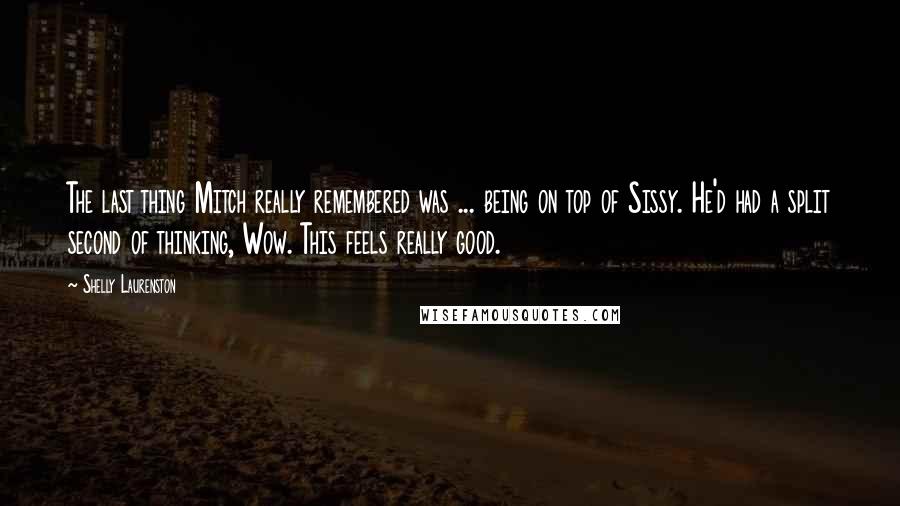 Shelly Laurenston quotes: The last thing Mitch really remembered was ... being on top of Sissy. He'd had a split second of thinking, Wow. This feels really good.