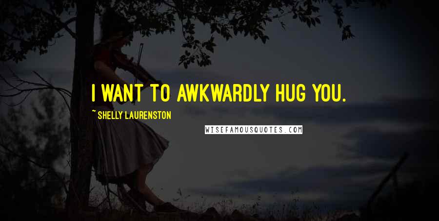 Shelly Laurenston quotes: I want to awkwardly hug you.