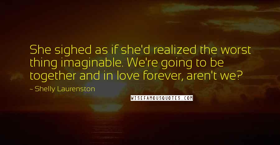 Shelly Laurenston quotes: She sighed as if she'd realized the worst thing imaginable. We're going to be together and in love forever, aren't we?