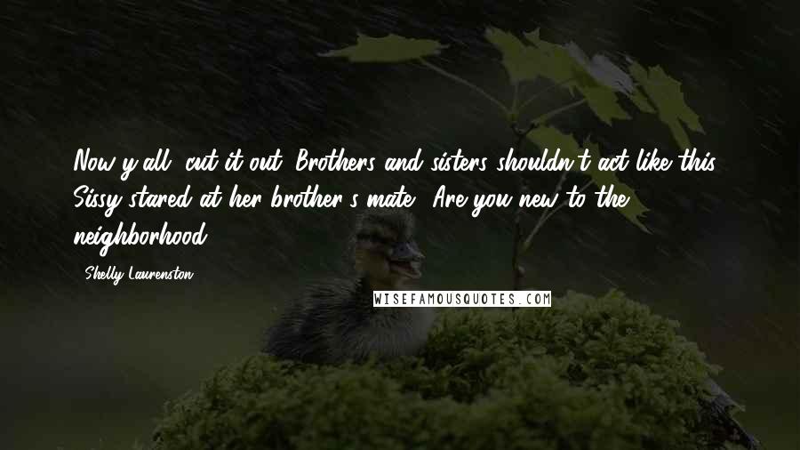 Shelly Laurenston quotes: Now y'all, cut it out. Brothers and sisters shouldn't act like this." Sissy stared at her brother's mate. "Are you new to the neighborhood?