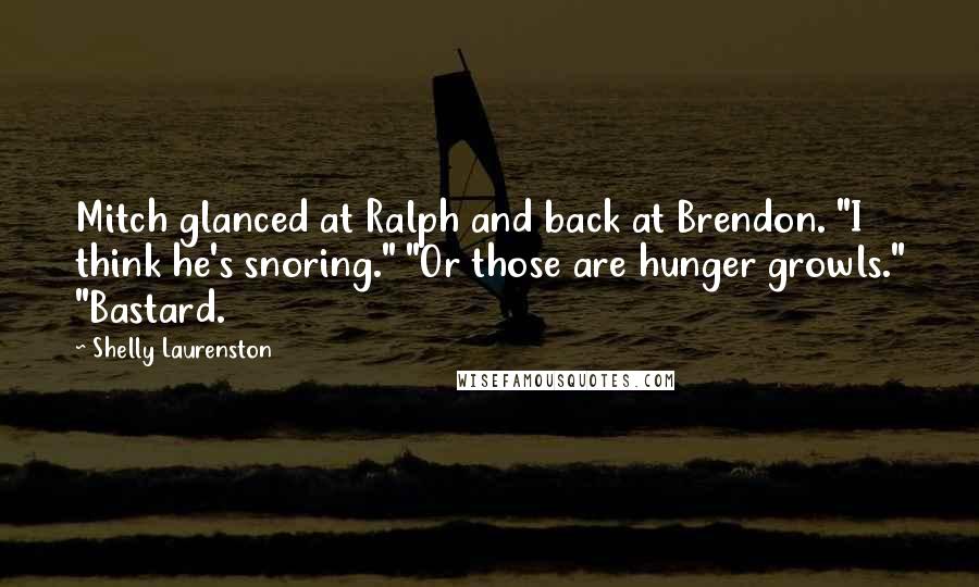 Shelly Laurenston quotes: Mitch glanced at Ralph and back at Brendon. "I think he's snoring." "Or those are hunger growls." "Bastard.