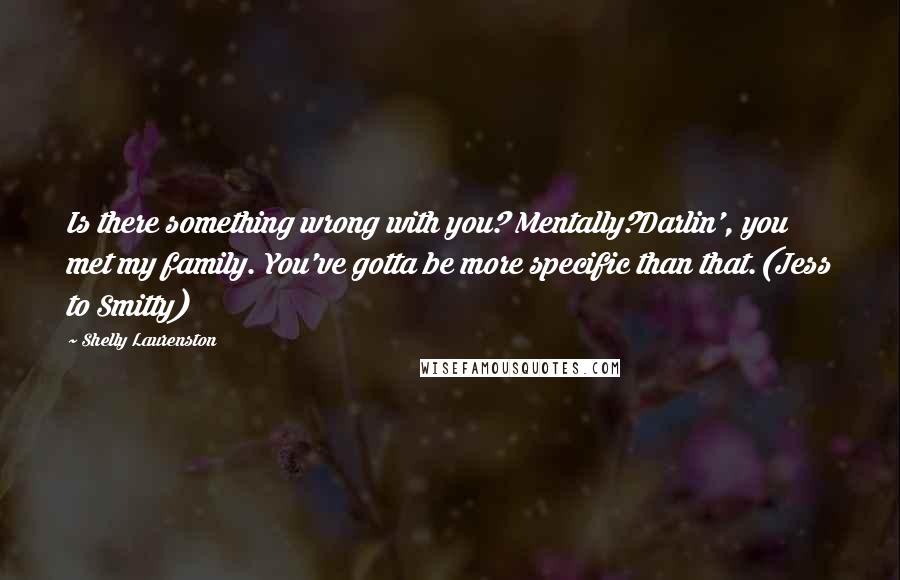 Shelly Laurenston quotes: Is there something wrong with you? Mentally?Darlin', you met my family. You've gotta be more specific than that.(Jess to Smitty)