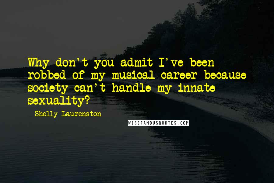 Shelly Laurenston quotes: Why don't you admit I've been robbed of my musical career because society can't handle my innate sexuality?