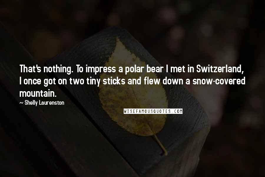 Shelly Laurenston quotes: That's nothing. To impress a polar bear I met in Switzerland, I once got on two tiny sticks and flew down a snow-covered mountain.