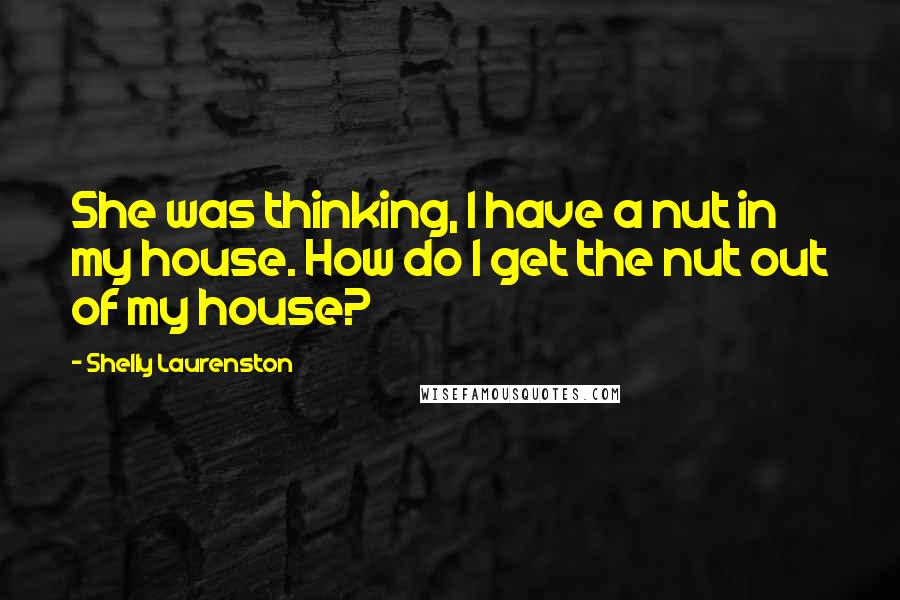 Shelly Laurenston quotes: She was thinking, I have a nut in my house. How do I get the nut out of my house?