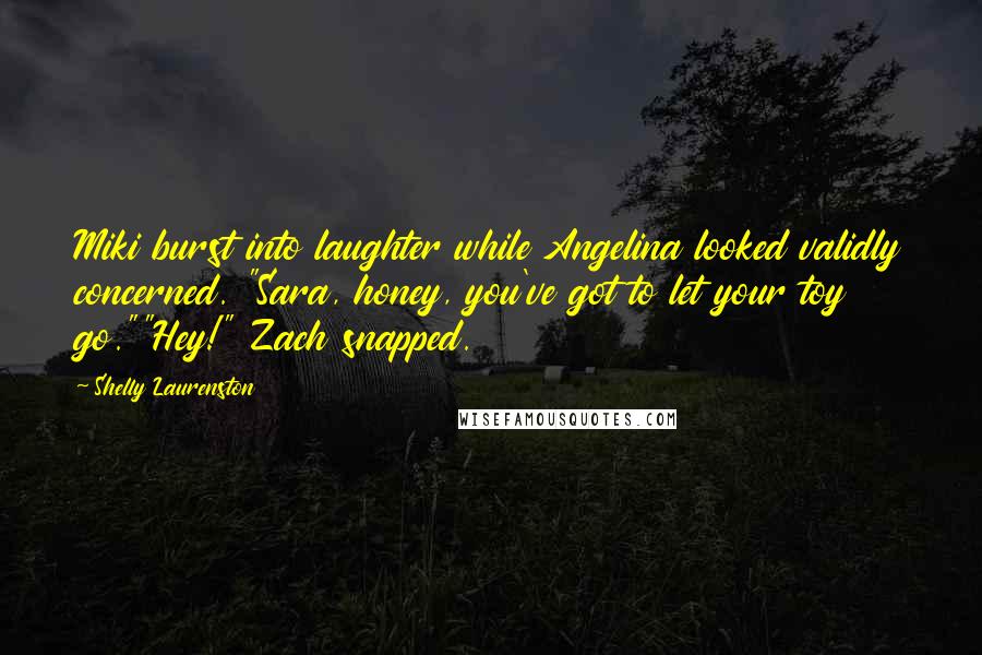 Shelly Laurenston quotes: Miki burst into laughter while Angelina looked validly concerned. "Sara, honey, you've got to let your toy go.""Hey!" Zach snapped.