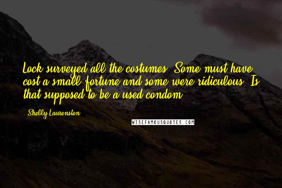 Shelly Laurenston quotes: Lock surveyed all the costumes. Some must have cost a small fortune and some were ridiculous. Is that supposed to be a used condom?