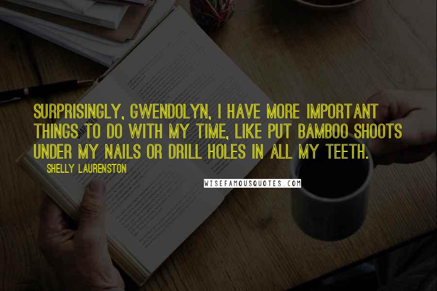 Shelly Laurenston quotes: Surprisingly, Gwendolyn, I have more important things to do with my time, like put bamboo shoots under my nails or drill holes in all my teeth.