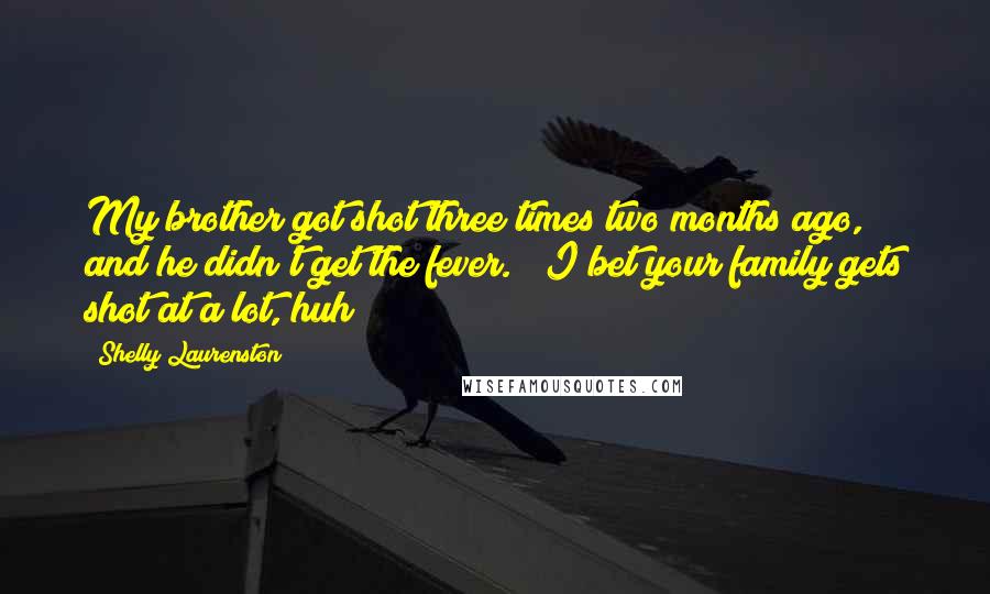 Shelly Laurenston quotes: My brother got shot three times two months ago, and he didn't get the fever." "I bet your family gets shot at a lot, huh?