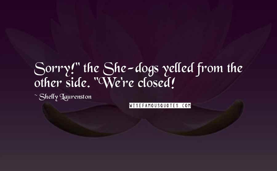 Shelly Laurenston quotes: Sorry!" the She-dogs yelled from the other side. "We're closed!