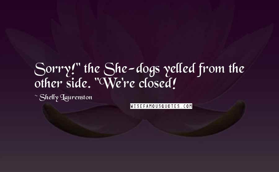 Shelly Laurenston quotes: Sorry!" the She-dogs yelled from the other side. "We're closed!