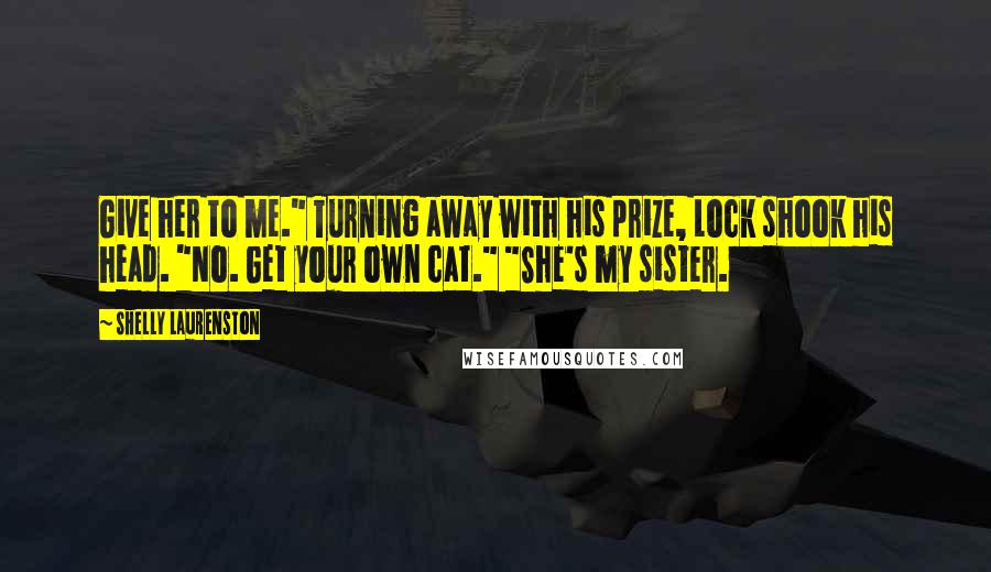 Shelly Laurenston quotes: Give her to me." Turning away with his prize, Lock shook his head. "No. Get your own cat." "She's my sister.