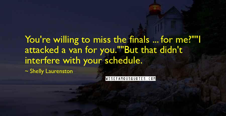 Shelly Laurenston quotes: You're willing to miss the finals ... for me?""I attacked a van for you.""But that didn't interfere with your schedule.