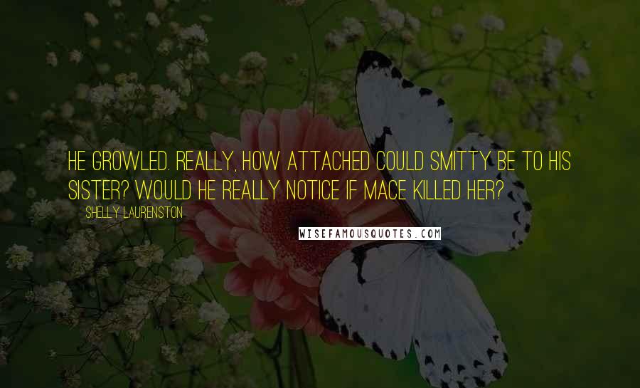 Shelly Laurenston quotes: He growled. Really, how attached could Smitty be to his sister? Would he really notice if Mace killed her?