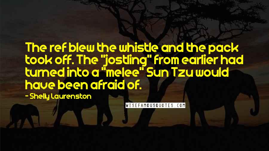 Shelly Laurenston quotes: The ref blew the whistle and the pack took off. The "jostling" from earlier had turned into a "melee" Sun Tzu would have been afraid of.