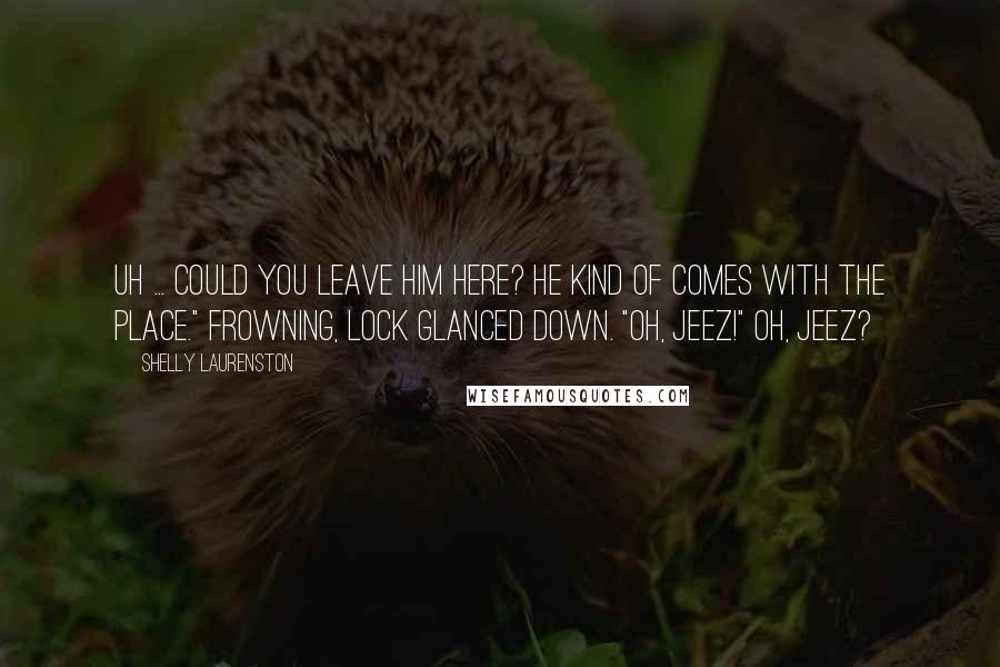 Shelly Laurenston quotes: Uh ... could you leave him here? He kind of comes with the place." Frowning, Lock glanced down. "Oh, jeez!" Oh, jeez?