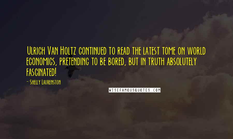 Shelly Laurenston quotes: Ulrich Van Holtz continued to read the latest tome on world economics, pretending to be bored, but in truth absolutely fascinated!