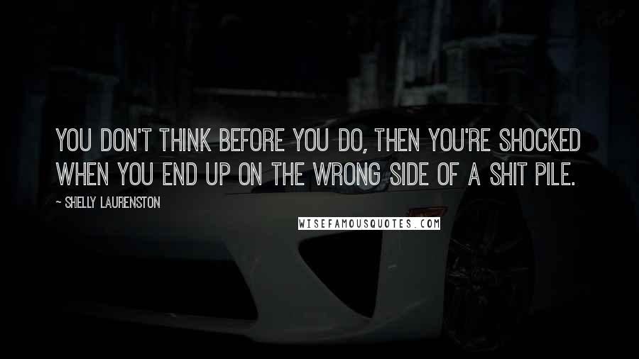 Shelly Laurenston quotes: You don't think before you do, then you're shocked when you end up on the wrong side of a shit pile.