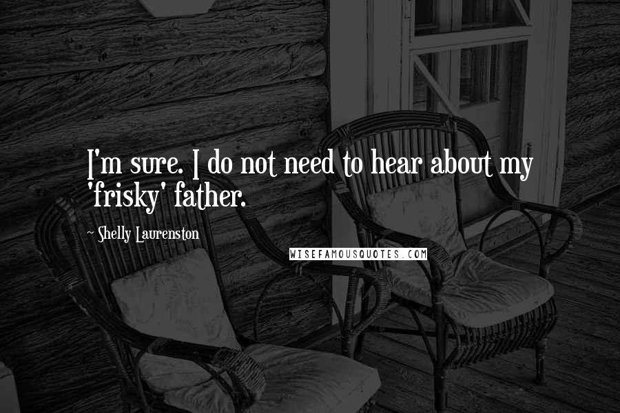 Shelly Laurenston quotes: I'm sure. I do not need to hear about my 'frisky' father.