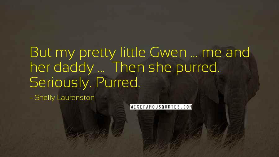 Shelly Laurenston quotes: But my pretty little Gwen ... me and her daddy ... Then she purred. Seriously. Purred.